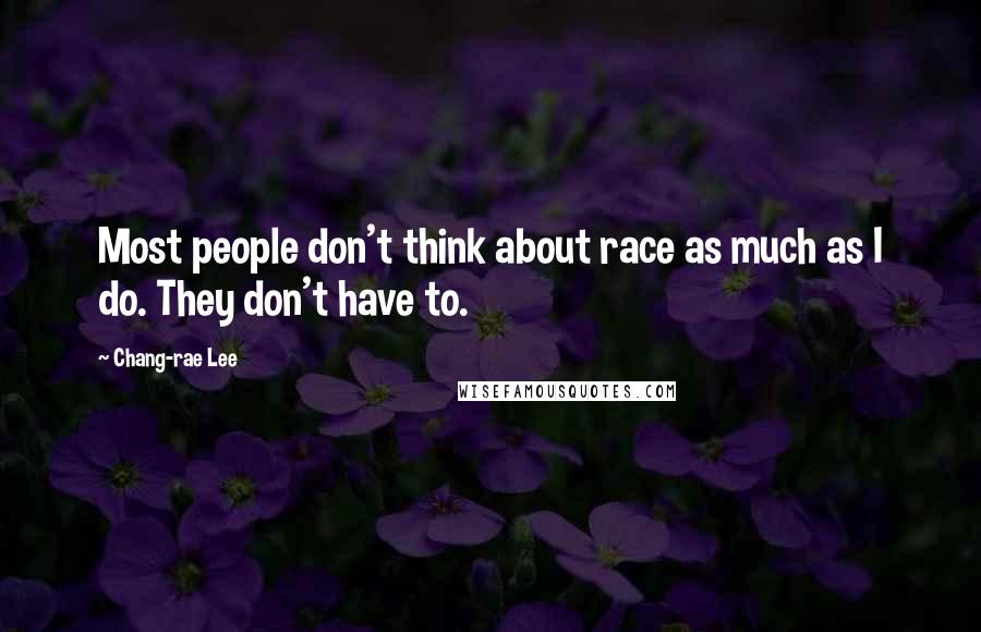Chang-rae Lee Quotes: Most people don't think about race as much as I do. They don't have to.