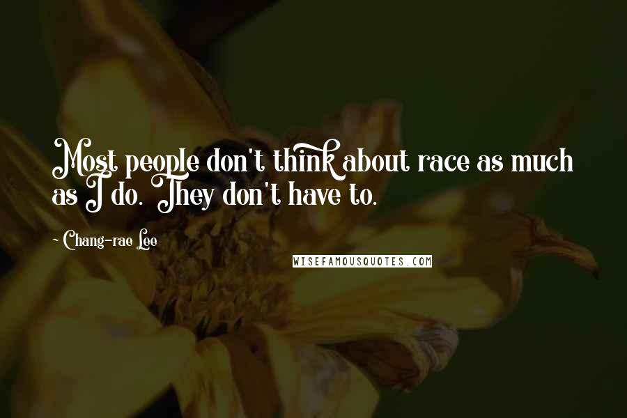 Chang-rae Lee Quotes: Most people don't think about race as much as I do. They don't have to.