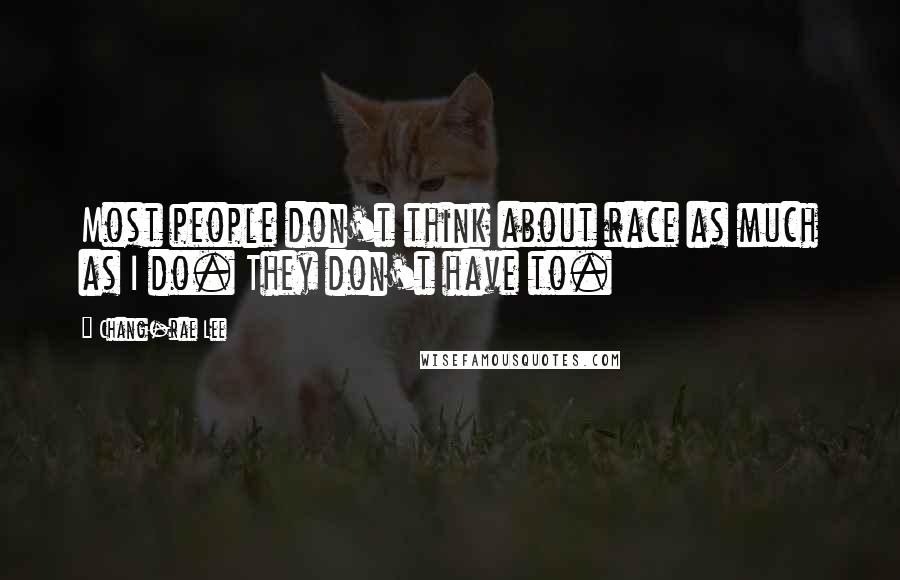 Chang-rae Lee Quotes: Most people don't think about race as much as I do. They don't have to.