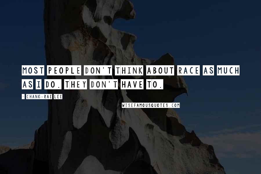 Chang-rae Lee Quotes: Most people don't think about race as much as I do. They don't have to.