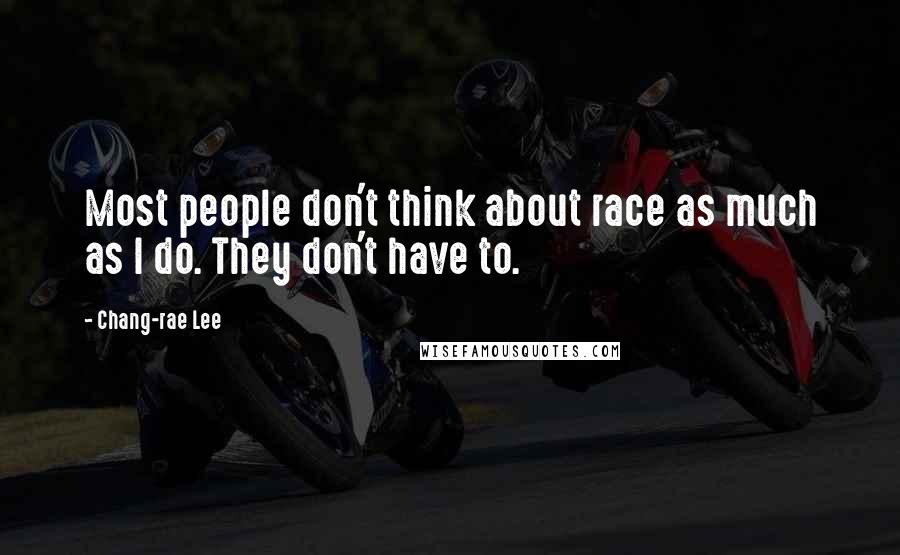 Chang-rae Lee Quotes: Most people don't think about race as much as I do. They don't have to.