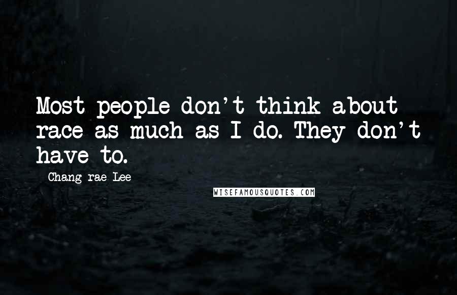 Chang-rae Lee Quotes: Most people don't think about race as much as I do. They don't have to.