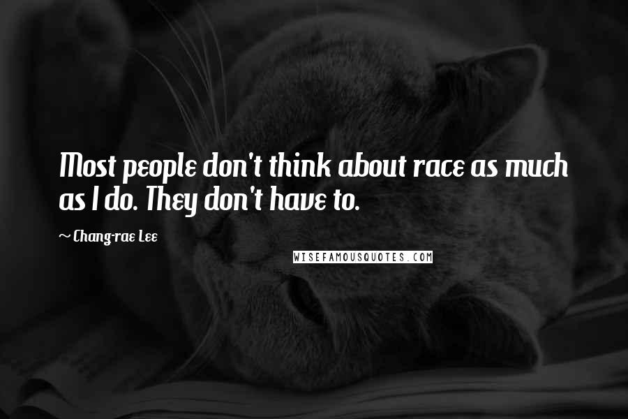 Chang-rae Lee Quotes: Most people don't think about race as much as I do. They don't have to.