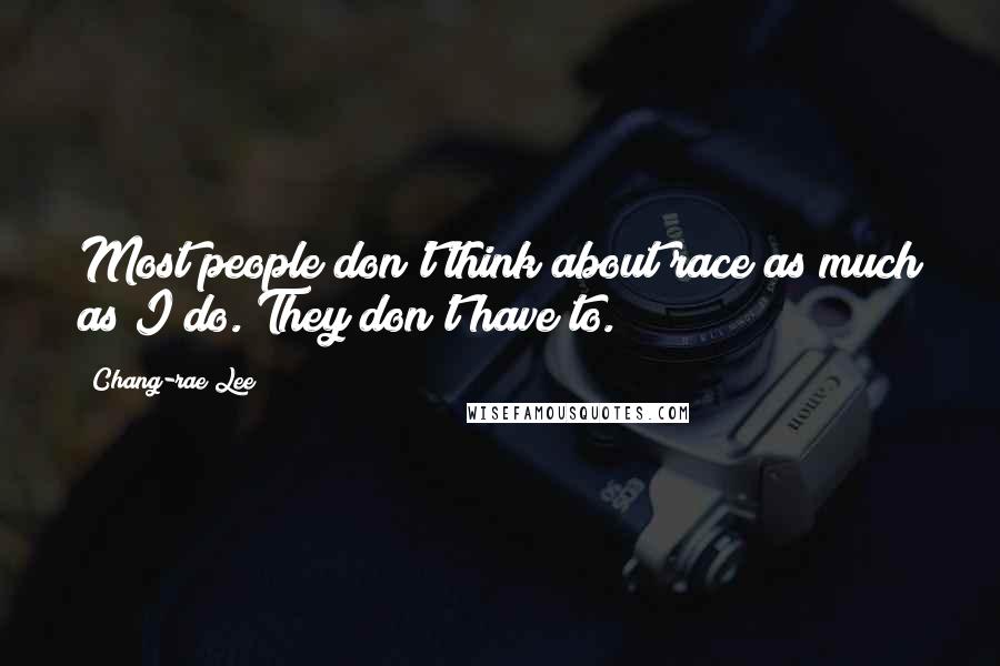 Chang-rae Lee Quotes: Most people don't think about race as much as I do. They don't have to.