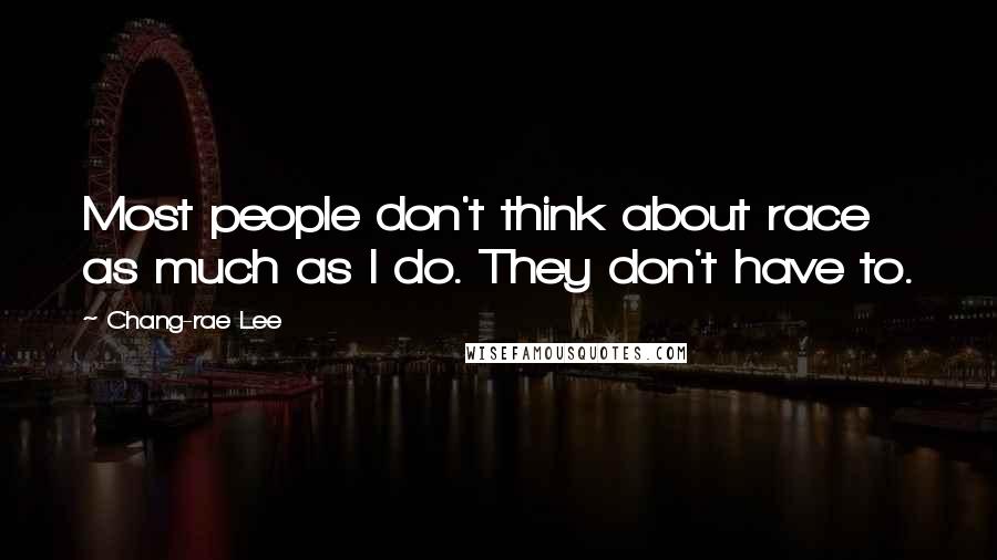 Chang-rae Lee Quotes: Most people don't think about race as much as I do. They don't have to.