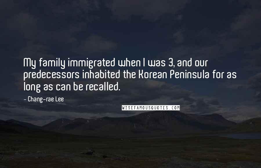Chang-rae Lee Quotes: My family immigrated when I was 3, and our predecessors inhabited the Korean Peninsula for as long as can be recalled.