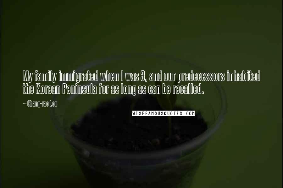 Chang-rae Lee Quotes: My family immigrated when I was 3, and our predecessors inhabited the Korean Peninsula for as long as can be recalled.