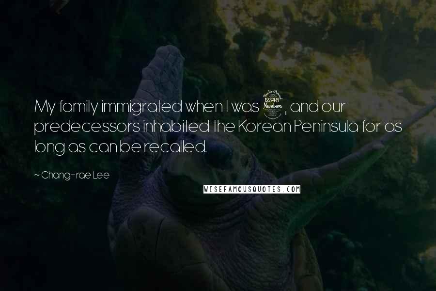 Chang-rae Lee Quotes: My family immigrated when I was 3, and our predecessors inhabited the Korean Peninsula for as long as can be recalled.
