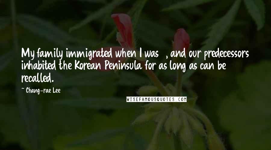 Chang-rae Lee Quotes: My family immigrated when I was 3, and our predecessors inhabited the Korean Peninsula for as long as can be recalled.