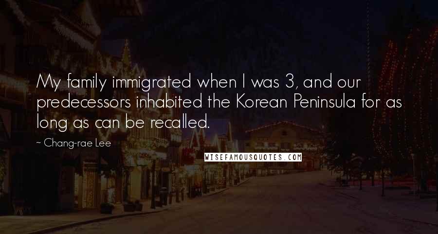 Chang-rae Lee Quotes: My family immigrated when I was 3, and our predecessors inhabited the Korean Peninsula for as long as can be recalled.