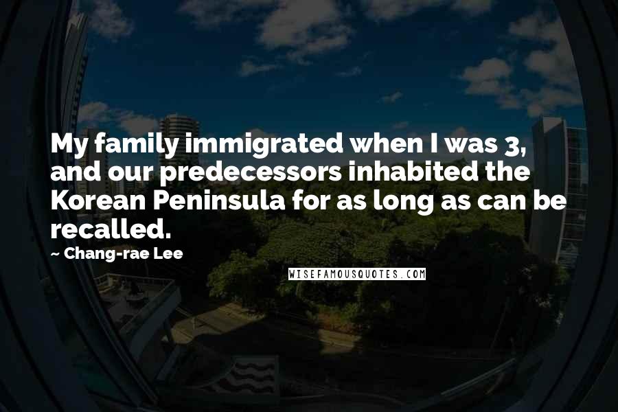 Chang-rae Lee Quotes: My family immigrated when I was 3, and our predecessors inhabited the Korean Peninsula for as long as can be recalled.