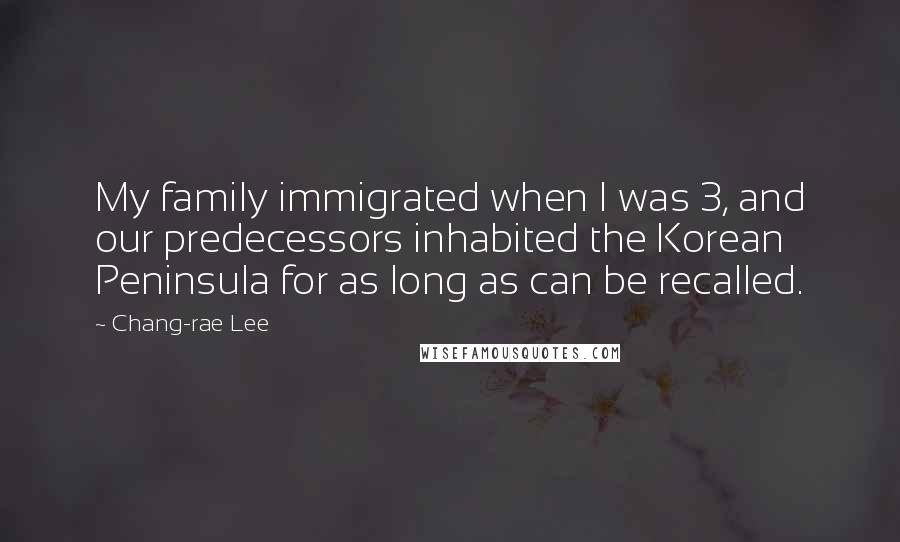 Chang-rae Lee Quotes: My family immigrated when I was 3, and our predecessors inhabited the Korean Peninsula for as long as can be recalled.