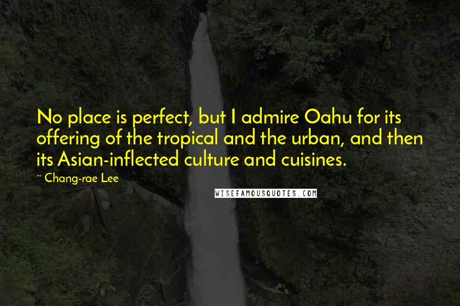 Chang-rae Lee Quotes: No place is perfect, but I admire Oahu for its offering of the tropical and the urban, and then its Asian-inflected culture and cuisines.