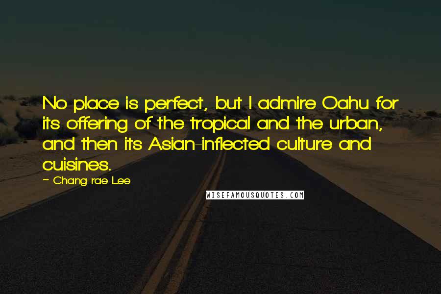 Chang-rae Lee Quotes: No place is perfect, but I admire Oahu for its offering of the tropical and the urban, and then its Asian-inflected culture and cuisines.