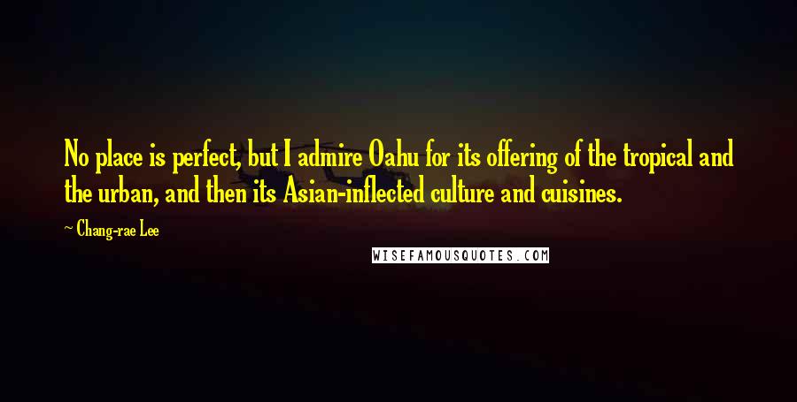 Chang-rae Lee Quotes: No place is perfect, but I admire Oahu for its offering of the tropical and the urban, and then its Asian-inflected culture and cuisines.