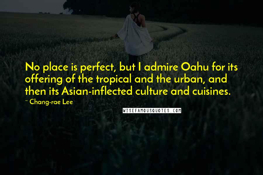 Chang-rae Lee Quotes: No place is perfect, but I admire Oahu for its offering of the tropical and the urban, and then its Asian-inflected culture and cuisines.