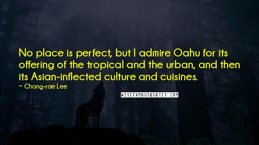 Chang-rae Lee Quotes: No place is perfect, but I admire Oahu for its offering of the tropical and the urban, and then its Asian-inflected culture and cuisines.