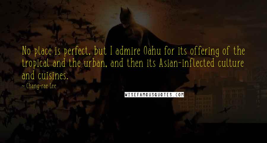 Chang-rae Lee Quotes: No place is perfect, but I admire Oahu for its offering of the tropical and the urban, and then its Asian-inflected culture and cuisines.