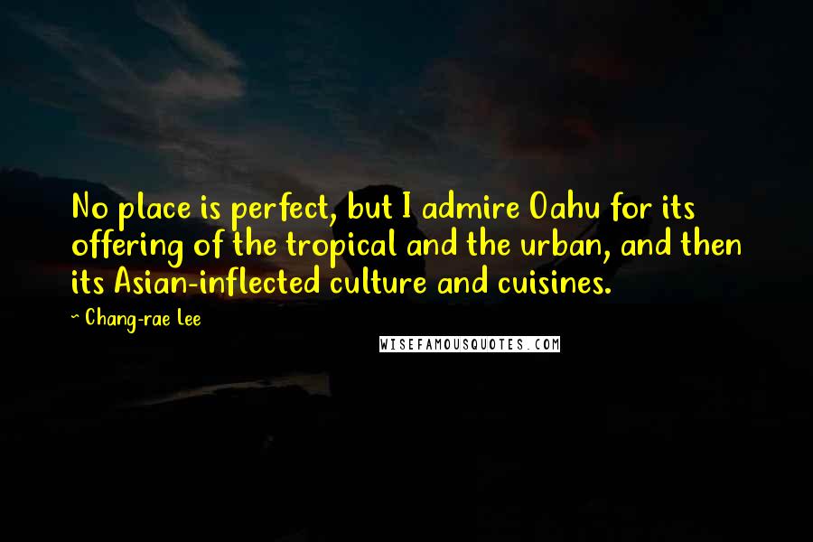Chang-rae Lee Quotes: No place is perfect, but I admire Oahu for its offering of the tropical and the urban, and then its Asian-inflected culture and cuisines.