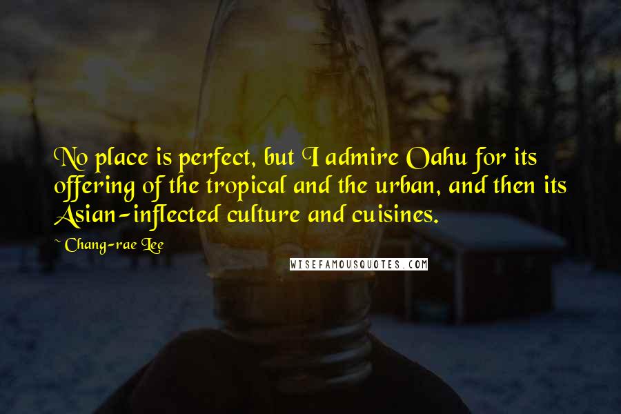 Chang-rae Lee Quotes: No place is perfect, but I admire Oahu for its offering of the tropical and the urban, and then its Asian-inflected culture and cuisines.