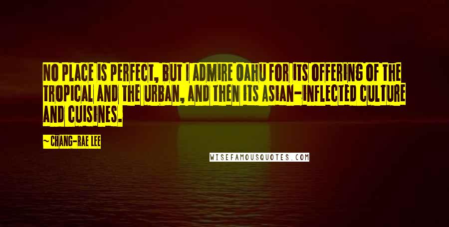 Chang-rae Lee Quotes: No place is perfect, but I admire Oahu for its offering of the tropical and the urban, and then its Asian-inflected culture and cuisines.