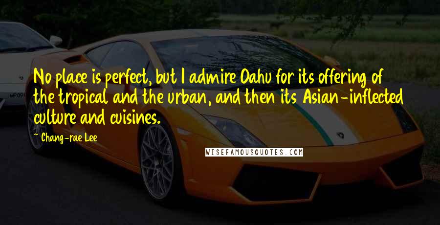 Chang-rae Lee Quotes: No place is perfect, but I admire Oahu for its offering of the tropical and the urban, and then its Asian-inflected culture and cuisines.