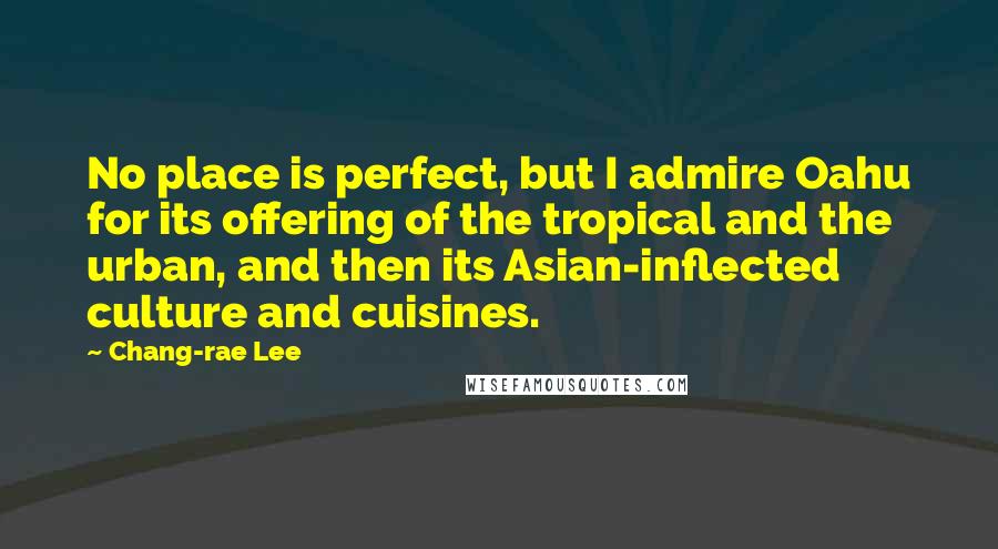 Chang-rae Lee Quotes: No place is perfect, but I admire Oahu for its offering of the tropical and the urban, and then its Asian-inflected culture and cuisines.