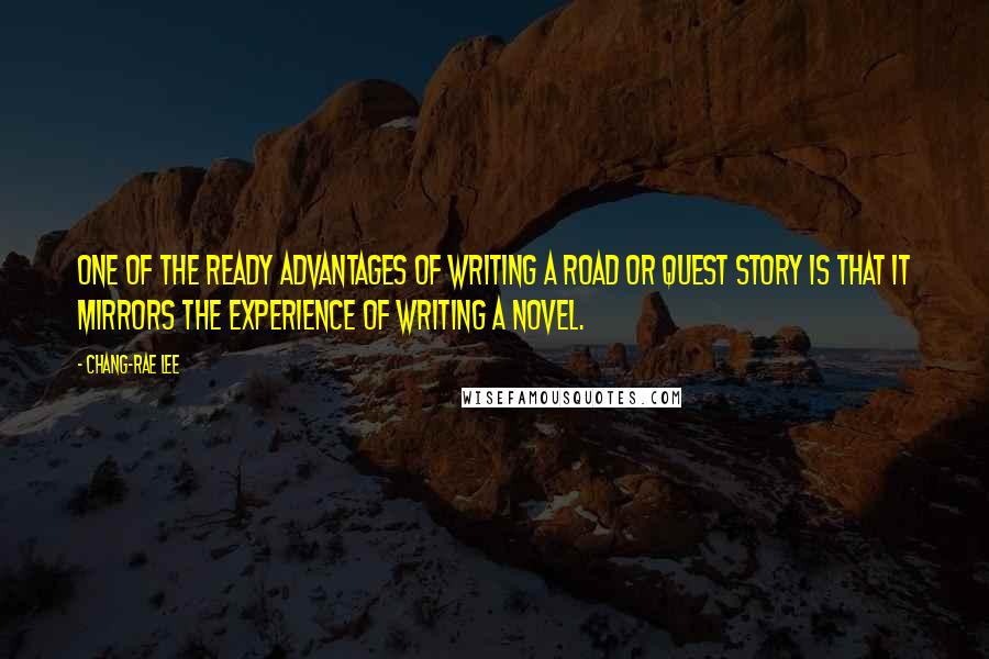 Chang-rae Lee Quotes: One of the ready advantages of writing a road or quest story is that it mirrors the experience of writing a novel.