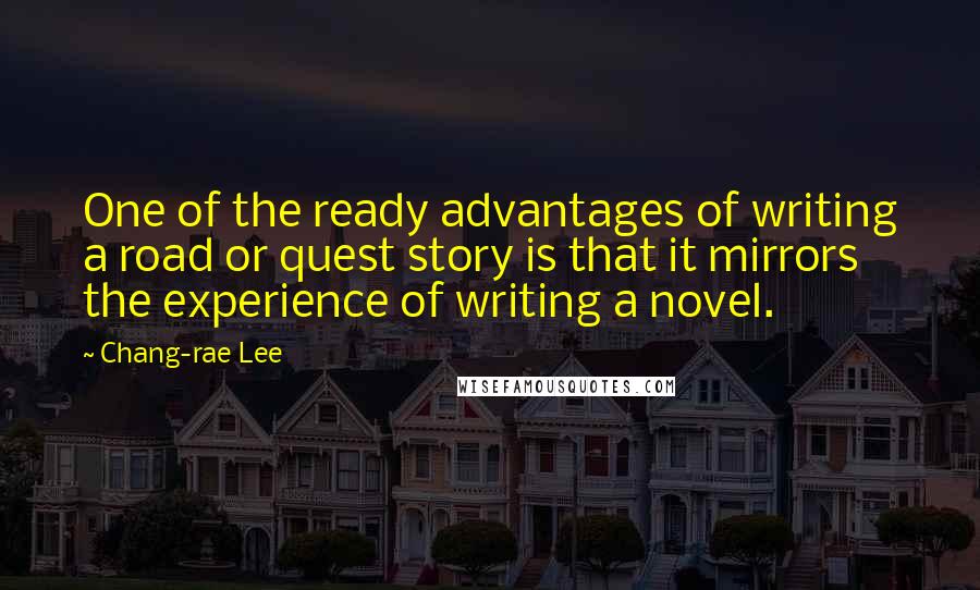 Chang-rae Lee Quotes: One of the ready advantages of writing a road or quest story is that it mirrors the experience of writing a novel.