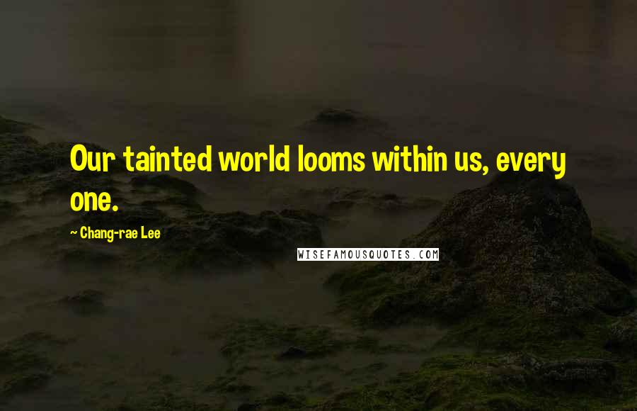 Chang-rae Lee Quotes: Our tainted world looms within us, every one.