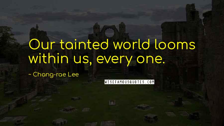 Chang-rae Lee Quotes: Our tainted world looms within us, every one.