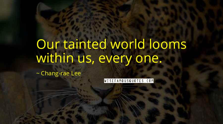 Chang-rae Lee Quotes: Our tainted world looms within us, every one.