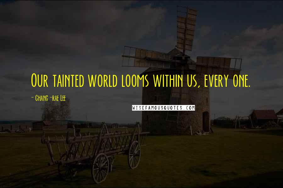 Chang-rae Lee Quotes: Our tainted world looms within us, every one.