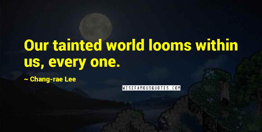 Chang-rae Lee Quotes: Our tainted world looms within us, every one.