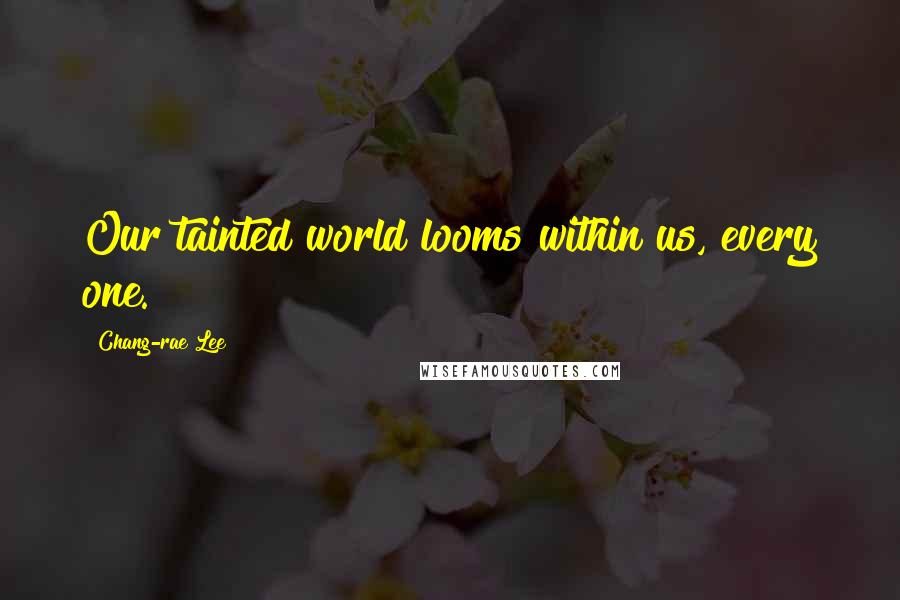 Chang-rae Lee Quotes: Our tainted world looms within us, every one.