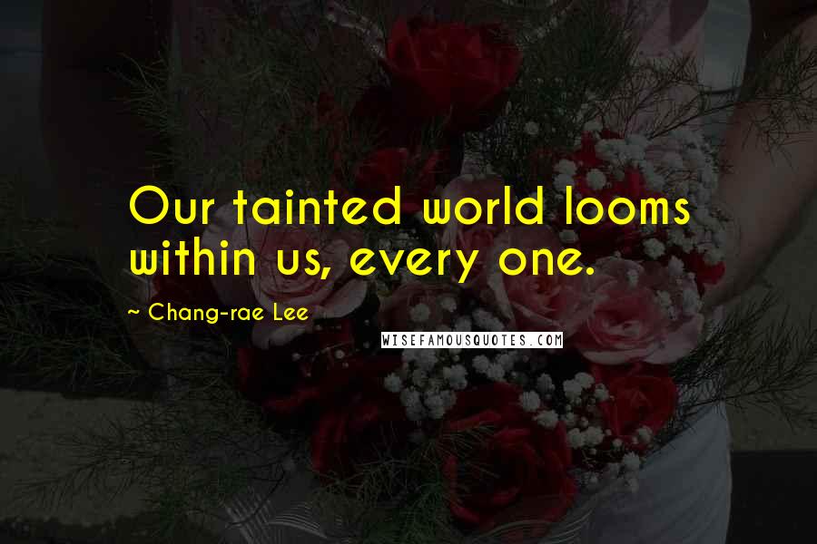 Chang-rae Lee Quotes: Our tainted world looms within us, every one.