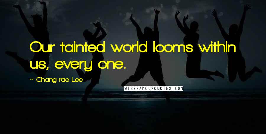 Chang-rae Lee Quotes: Our tainted world looms within us, every one.