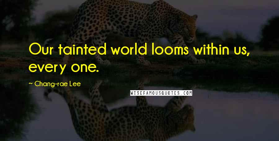 Chang-rae Lee Quotes: Our tainted world looms within us, every one.