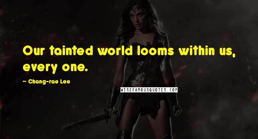 Chang-rae Lee Quotes: Our tainted world looms within us, every one.