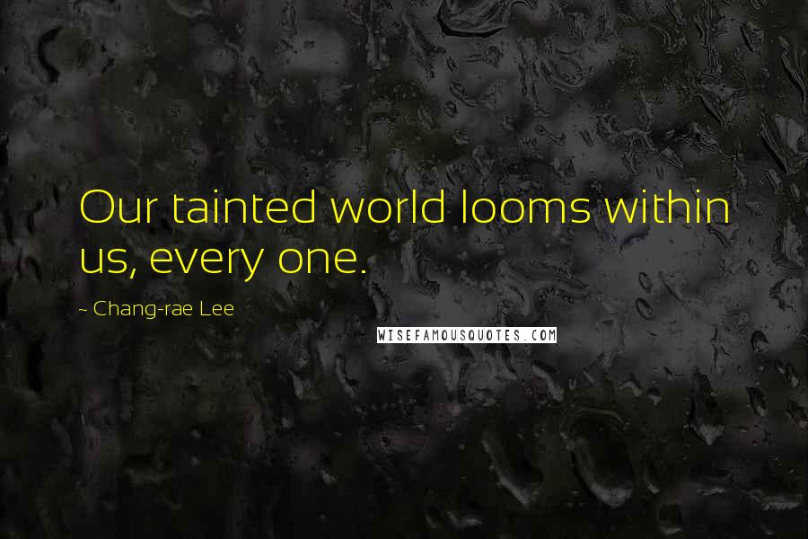 Chang-rae Lee Quotes: Our tainted world looms within us, every one.