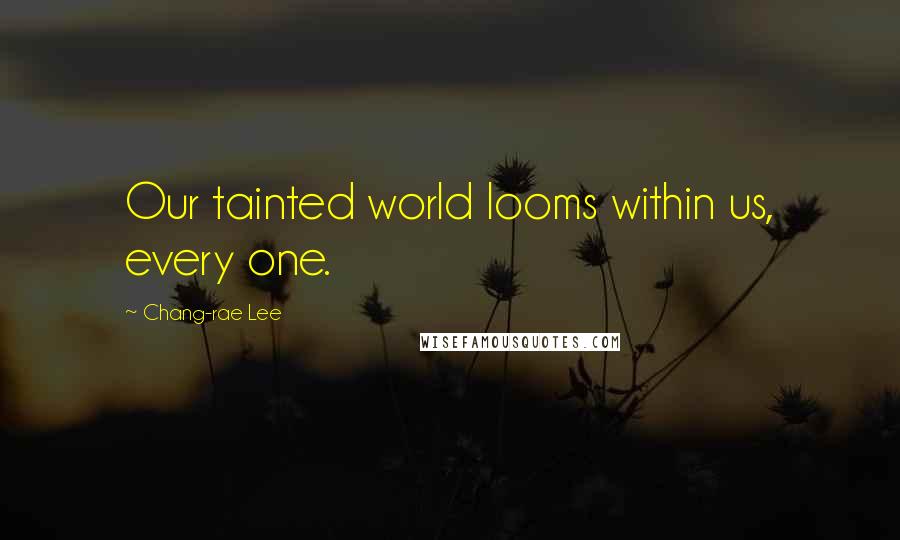 Chang-rae Lee Quotes: Our tainted world looms within us, every one.