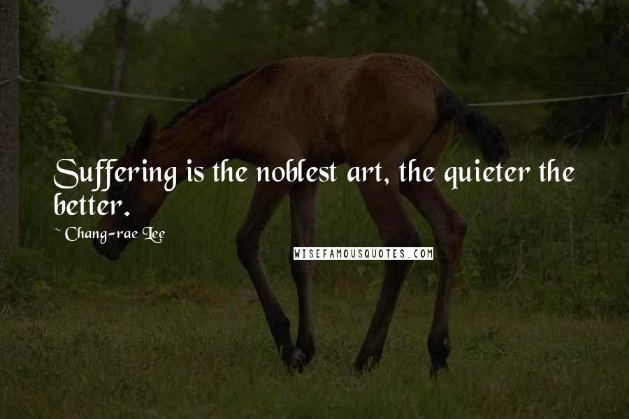 Chang-rae Lee Quotes: Suffering is the noblest art, the quieter the better.