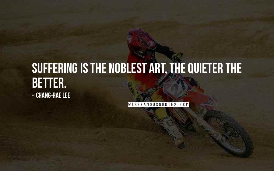 Chang-rae Lee Quotes: Suffering is the noblest art, the quieter the better.