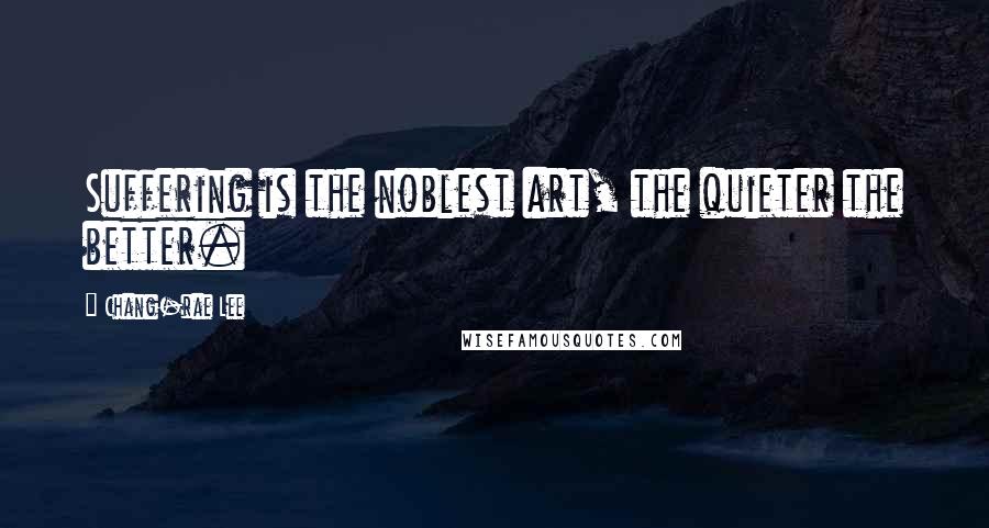 Chang-rae Lee Quotes: Suffering is the noblest art, the quieter the better.