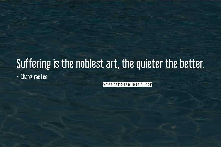 Chang-rae Lee Quotes: Suffering is the noblest art, the quieter the better.
