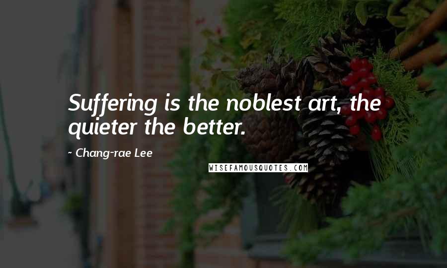 Chang-rae Lee Quotes: Suffering is the noblest art, the quieter the better.