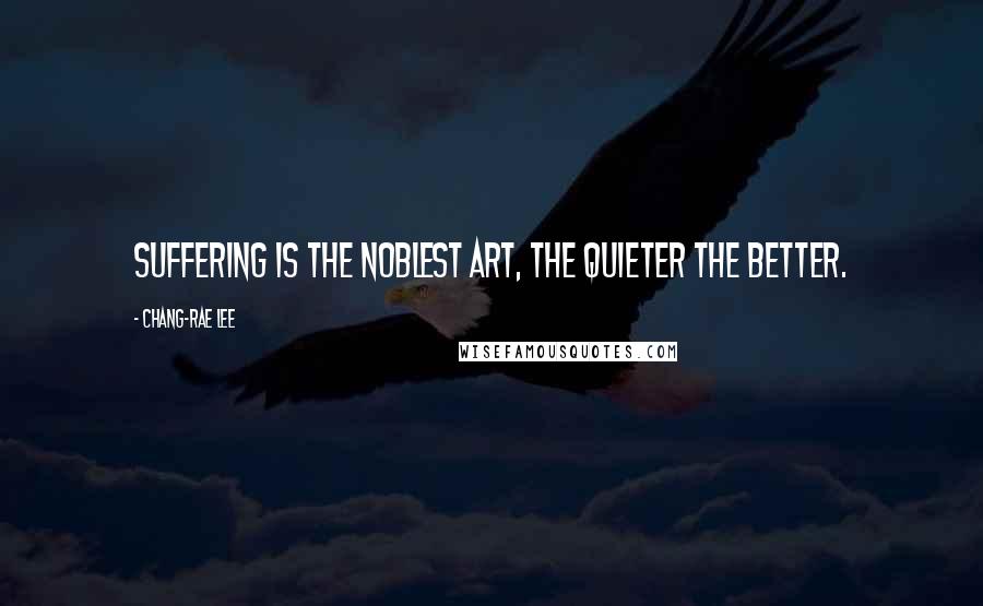 Chang-rae Lee Quotes: Suffering is the noblest art, the quieter the better.