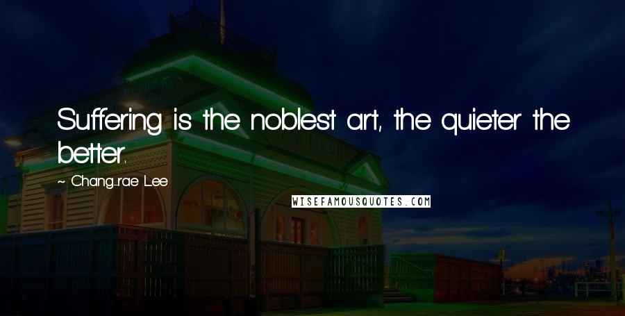 Chang-rae Lee Quotes: Suffering is the noblest art, the quieter the better.