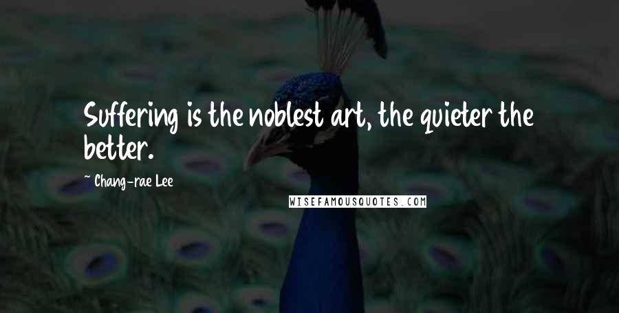 Chang-rae Lee Quotes: Suffering is the noblest art, the quieter the better.