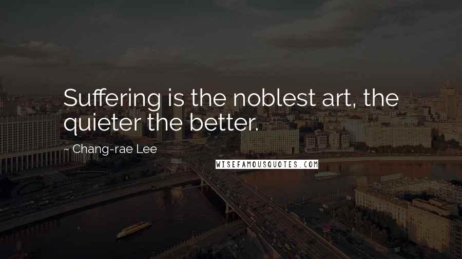 Chang-rae Lee Quotes: Suffering is the noblest art, the quieter the better.